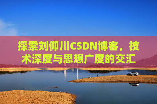 探索刘仰川CSDN博客，技术深度与思想广度的交汇