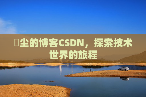 玦尘的博客CSDN，探索技术世界的旅程