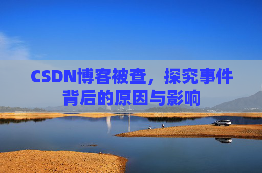 CSDN博客被查,探究事件背后的原因与影响