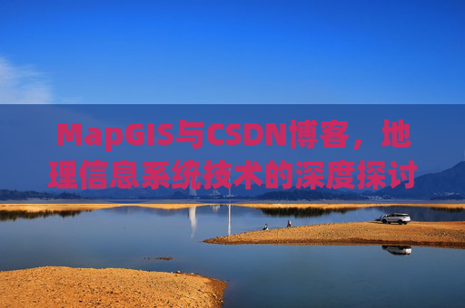 MapGIS与CSDN博客,地理信息系统技术的深度探讨