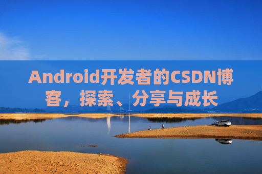 Android开发者的CSDN博客，探索、分享与成长